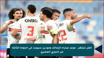 الكل منتظر.. موعد مباراة الزمالك ومودرن سبورت في الجولة الثالثة من الدوري المصري